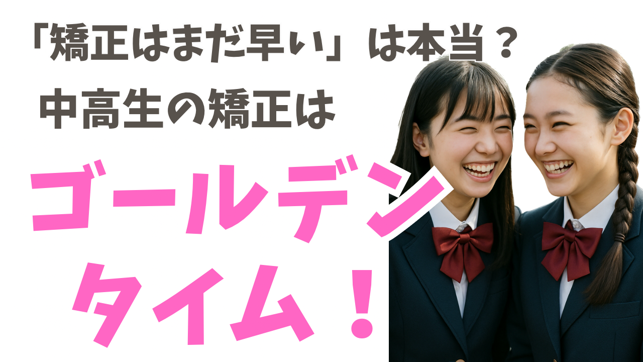 「矯正はまだ早い」は本当？中高生の矯正は“ゴールデンタイム”！